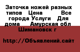 Заточка ножей разных типов › Цена ­ 200 - Все города Услуги » Для дома   . Амурская обл.,Шимановск г.